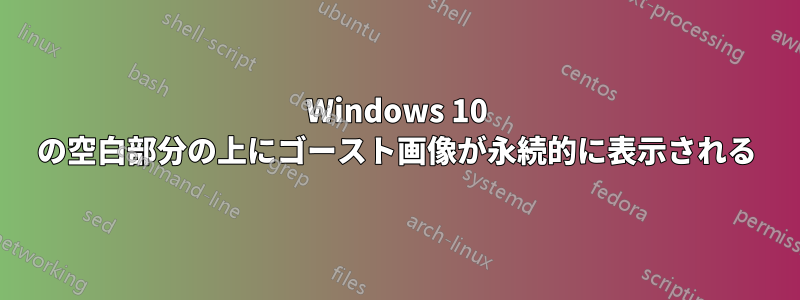 Windows 10 の空白部分の上にゴースト画像が永続的に表示される