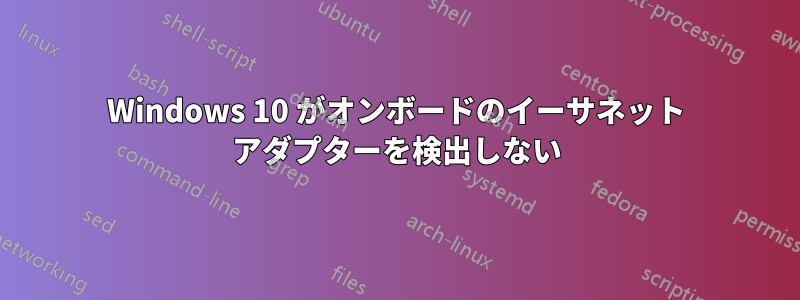 Windows 10 がオンボードのイーサネット アダプターを検出しない