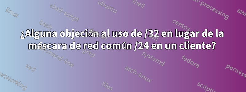 ¿Alguna objeción al uso de /32 en lugar de la máscara de red común /24 en un cliente?