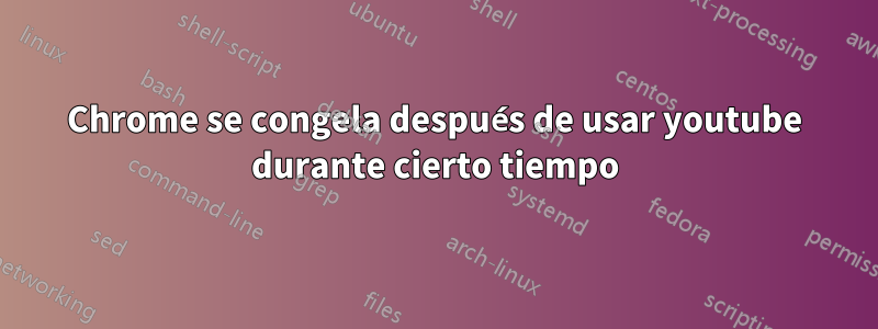 Chrome se congela después de usar youtube durante cierto tiempo