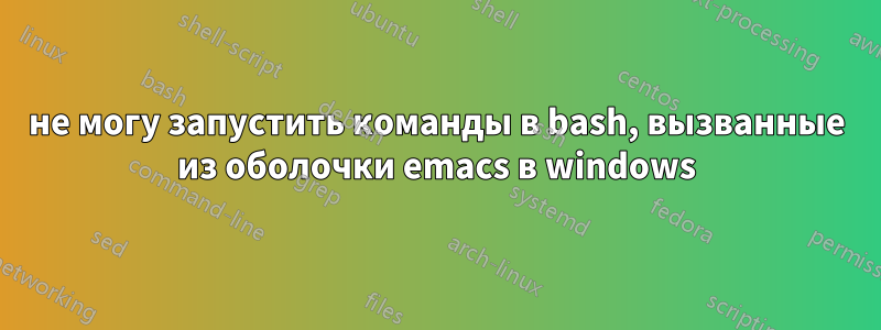 не могу запустить команды в bash, вызванные из оболочки emacs в windows