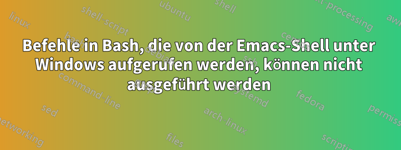 Befehle in Bash, die von der Emacs-Shell unter Windows aufgerufen werden, können nicht ausgeführt werden