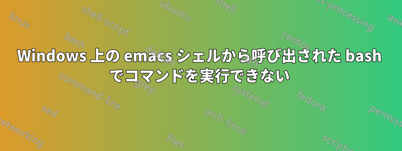 Windows 上の emacs シェルから呼び出された bash でコマンドを実行できない