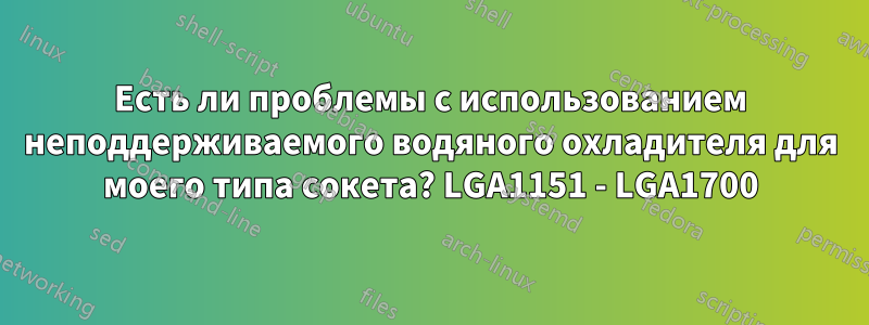 Есть ли проблемы с использованием неподдерживаемого водяного охладителя для моего типа сокета? LGA1151 - LGA1700