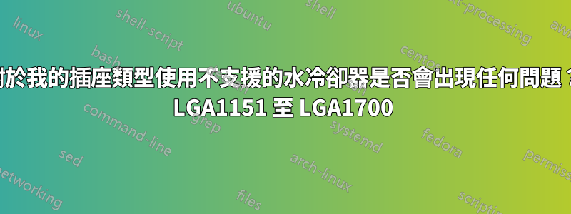 對於我的插座類型使用不支援的水冷卻器是否會出現任何問題？ LGA1151 至 LGA1700