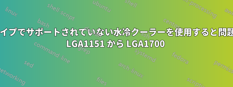 私のソケットタイプでサポートされていない水冷クーラーを使用すると問題はありますか? LGA1151 から LGA1700