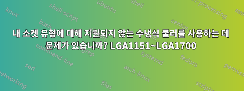 내 소켓 유형에 대해 지원되지 않는 수냉식 쿨러를 사용하는 데 문제가 있습니까? LGA1151~LGA1700