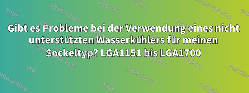 Gibt es Probleme bei der Verwendung eines nicht unterstützten Wasserkühlers für meinen Sockeltyp? LGA1151 bis LGA1700