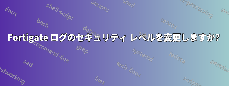 Fortigate ログのセキュリティ レベルを変更しますか?