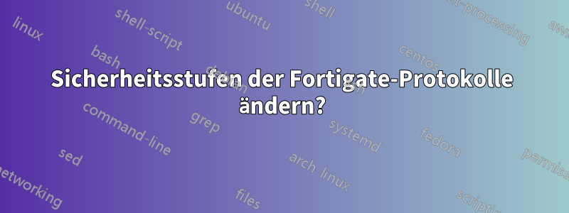 Sicherheitsstufen der Fortigate-Protokolle ändern?