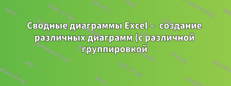 Сводные диаграммы Excel — создание различных диаграмм (с различной группировкой) из одних и тех же данных