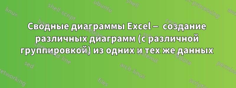 Сводные диаграммы Excel — создание различных диаграмм (с различной группировкой) из одних и тех же данных