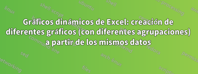 Gráficos dinámicos de Excel: creación de diferentes gráficos (con diferentes agrupaciones) a partir de los mismos datos