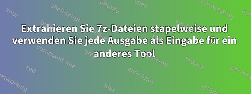 Extrahieren Sie 7z-Dateien stapelweise und verwenden Sie jede Ausgabe als Eingabe für ein anderes Tool