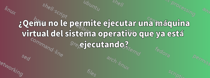 ¿Qemu no le permite ejecutar una máquina virtual del sistema operativo que ya está ejecutando?