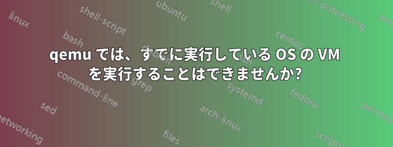 qemu では、すでに実行している OS の VM を実行することはできませんか?