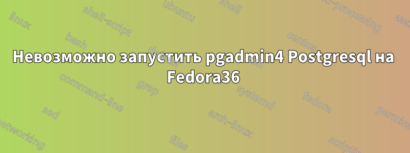 Невозможно запустить pgadmin4 Postgresql на Fedora36