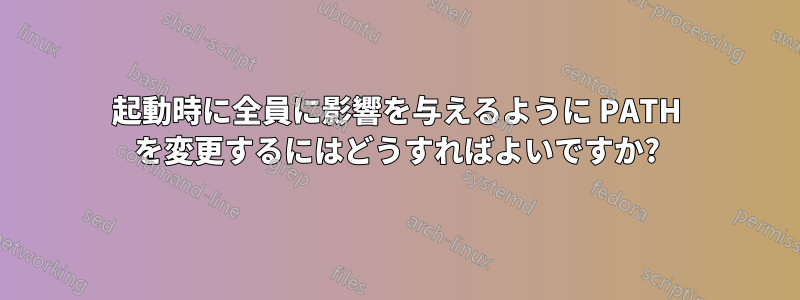 起動時に全員に影響を与えるように PATH を変更するにはどうすればよいですか?