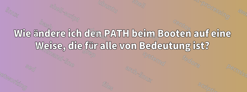 Wie ändere ich den PATH beim Booten auf eine Weise, die für alle von Bedeutung ist?