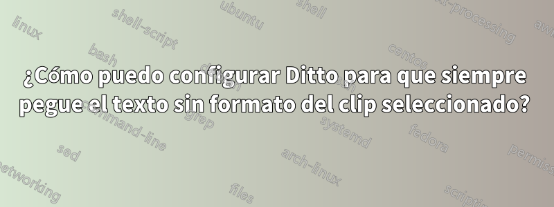 ¿Cómo puedo configurar Ditto para que siempre pegue el texto sin formato del clip seleccionado?