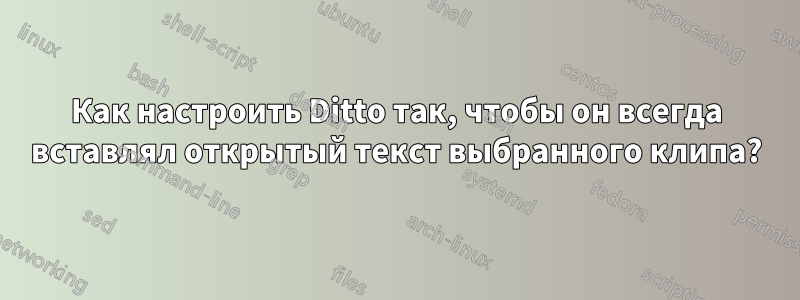 Как настроить Ditto так, чтобы он всегда вставлял открытый текст выбранного клипа?