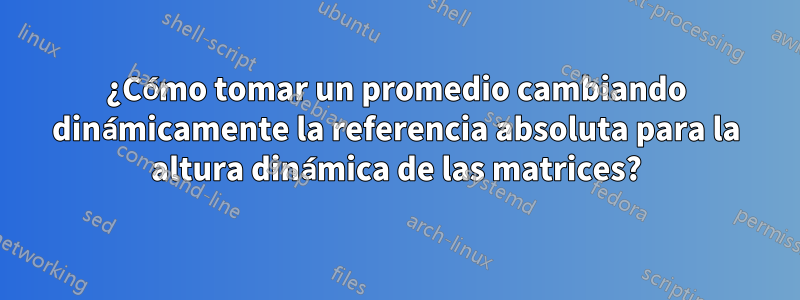 ¿Cómo tomar un promedio cambiando dinámicamente la referencia absoluta para la altura dinámica de las matrices?