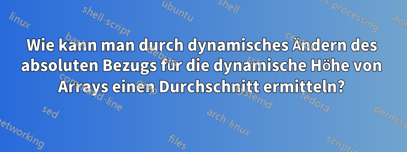 Wie kann man durch dynamisches Ändern des absoluten Bezugs für die dynamische Höhe von Arrays einen Durchschnitt ermitteln?