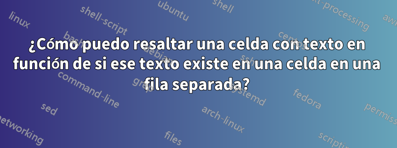 ¿Cómo puedo resaltar una celda con texto en función de si ese texto existe en una celda en una fila separada?