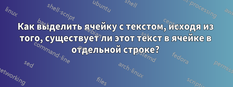 Как выделить ячейку с текстом, исходя из того, существует ли этот текст в ячейке в отдельной строке?