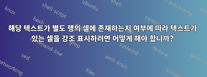 해당 텍스트가 별도 행의 셀에 존재하는지 여부에 따라 텍스트가 있는 셀을 강조 표시하려면 어떻게 해야 합니까?