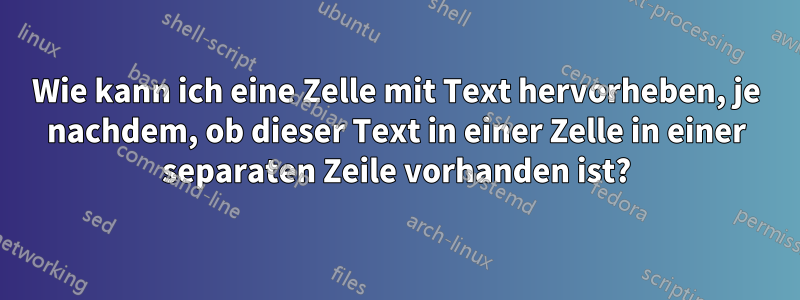 Wie kann ich eine Zelle mit Text hervorheben, je nachdem, ob dieser Text in einer Zelle in einer separaten Zeile vorhanden ist?