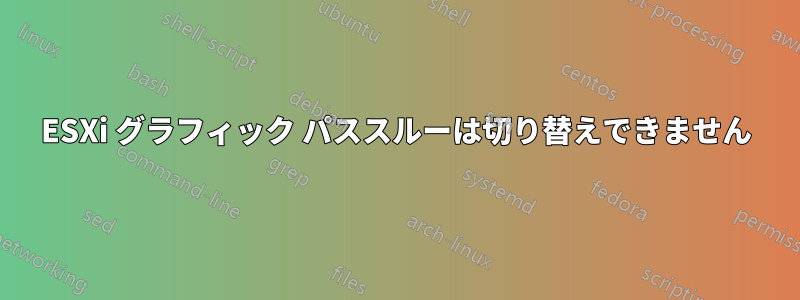 ESXi グラフィック パススルーは切り替えできません