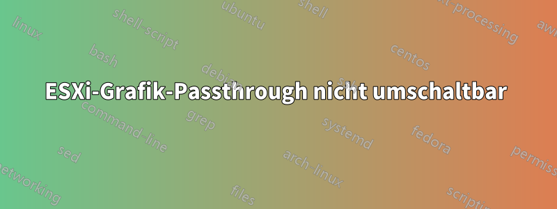 ESXi-Grafik-Passthrough nicht umschaltbar