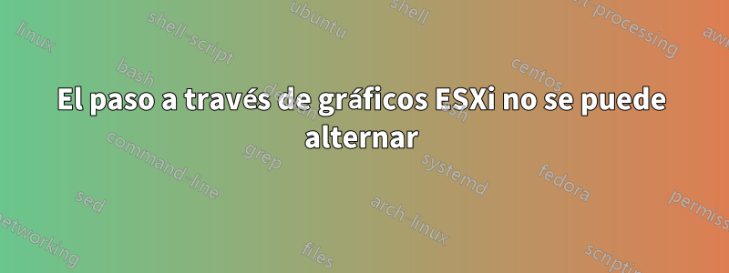 El paso a través de gráficos ESXi no se puede alternar