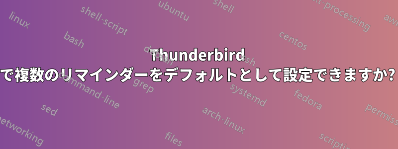 Thunderbird で複数のリマインダーをデフォルトとして設定できますか?