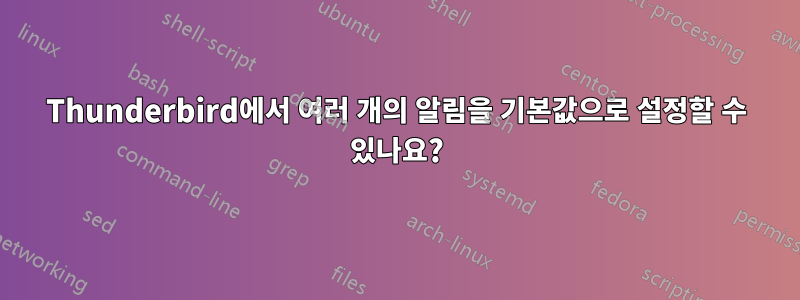 Thunderbird에서 여러 개의 알림을 기본값으로 설정할 수 있나요?