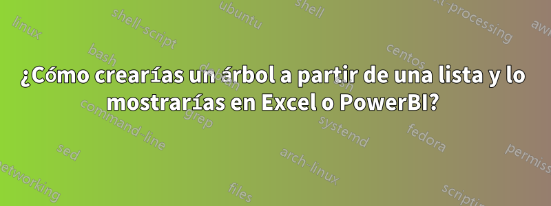 ¿Cómo crearías un árbol a partir de una lista y lo mostrarías en Excel o PowerBI?