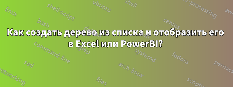 Как создать дерево из списка и отобразить его в Excel или PowerBI?