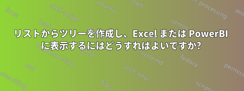 リストからツリーを作成し、Excel または PowerBI に表示するにはどうすればよいですか?