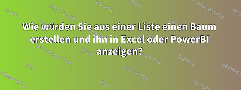 Wie würden Sie aus einer Liste einen Baum erstellen und ihn in Excel oder PowerBI anzeigen?