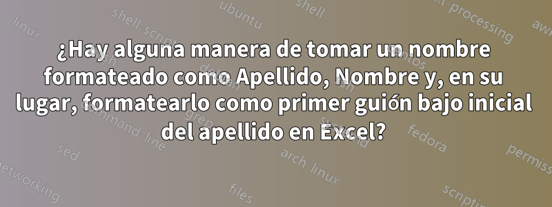 ¿Hay alguna manera de tomar un nombre formateado como Apellido, Nombre y, en su lugar, formatearlo como primer guión bajo inicial del apellido en Excel?