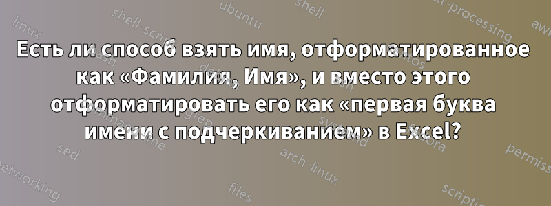 Есть ли способ взять имя, отформатированное как «Фамилия, Имя», и вместо этого отформатировать его как «первая буква имени с подчеркиванием» в Excel?