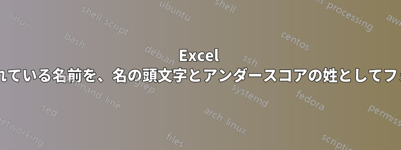 Excel で、姓、名としてフォーマットされている名前を、名の頭文字とアンダースコアの姓としてフォーマットする方法はありますか?