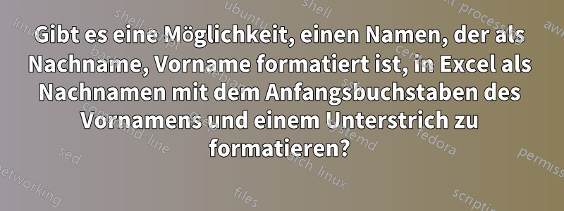 Gibt es eine Möglichkeit, einen Namen, der als Nachname, Vorname formatiert ist, in Excel als Nachnamen mit dem Anfangsbuchstaben des Vornamens und einem Unterstrich zu formatieren?