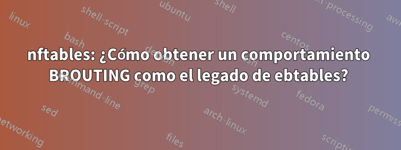 nftables: ¿Cómo obtener un comportamiento BROUTING como el legado de ebtables?