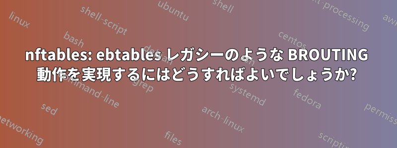 nftables: ebtables レガシーのような BROUTING 動作を実現するにはどうすればよいでしょうか?