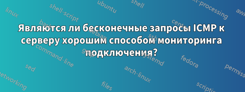 Являются ли бесконечные запросы ICMP к серверу хорошим способом мониторинга подключения?