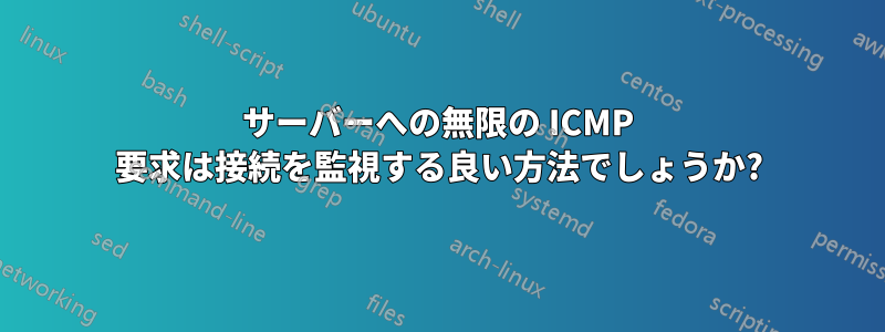 サーバーへの無限の ICMP 要求は接続を監視する良い方法でしょうか?