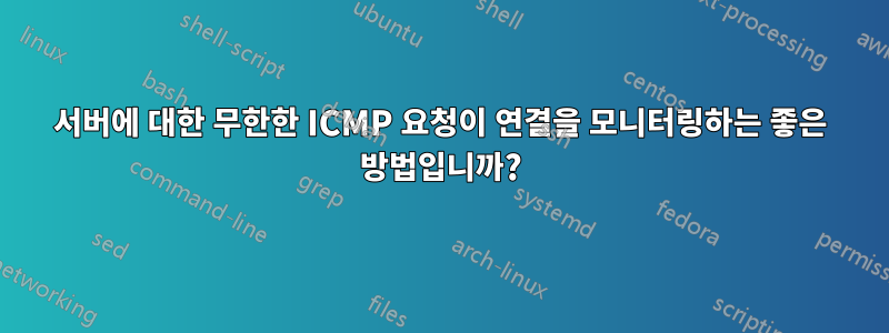 서버에 대한 무한한 ICMP 요청이 연결을 모니터링하는 좋은 방법입니까?