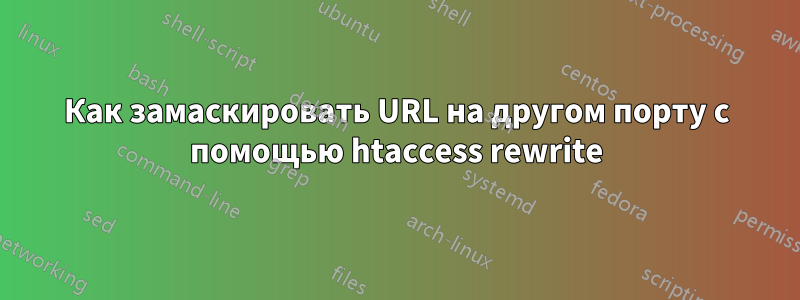 Как замаскировать URL на другом порту с помощью htaccess rewrite